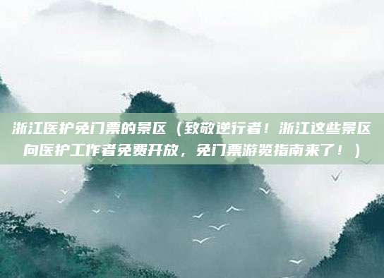 浙江医护免门票的景区(致敬逆行者!浙江这些景区向医护工作者免费开放,免门票游览指南来了!)