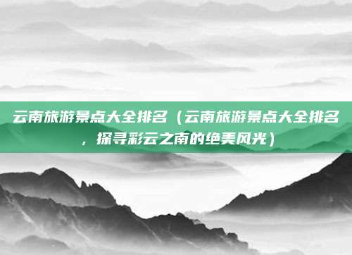云南旅游景点大全排名(云南旅游景点大全排名,探寻彩云之南的绝美风光)