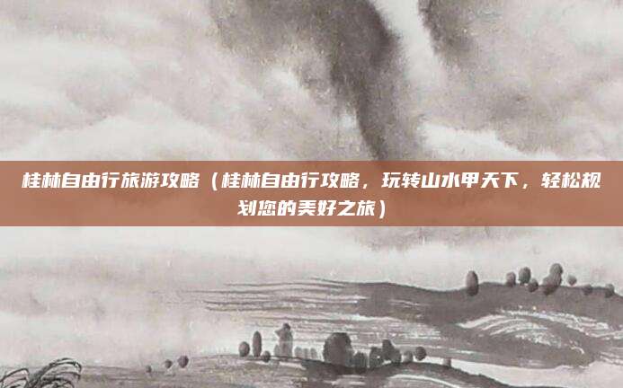 桂林自由行旅游攻略(桂林自由行攻略,玩转山水甲天下,轻松规划您的美好之旅)