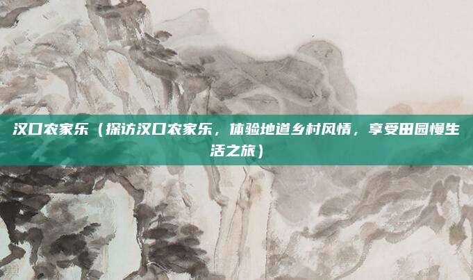 汉口农家乐(探访汉口农家乐,体验地道乡村风情,享受田园慢生活之旅)