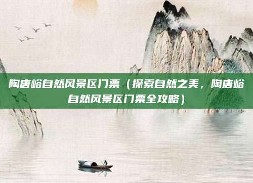 陶唐峪自然风景区门票（探索自然之美，陶唐峪自然风景区门票全攻略）