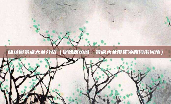 鲅鱼圈景点大全介绍(探秘鲅鱼圈,景点大全带你领略海滨风情)