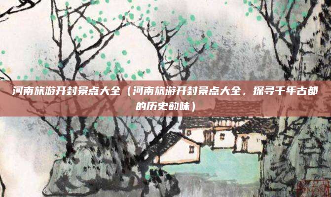 河南旅游开封景点大全(河南旅游开封景点大全,探寻千年古都的历史韵味)