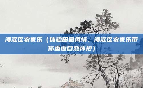 海淀区农家乐（体验田园风情，海淀区农家乐带你重返自然怀抱）
