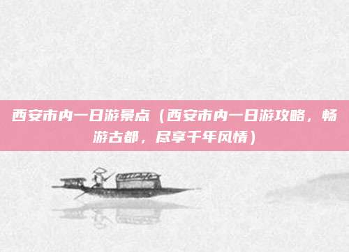 西安市内一日游景点(西安市内一日游攻略,畅游古都,尽享千年风情)