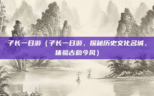 子长一日游（子长一日游，探秘历史文化名城，体验古韵今风）
