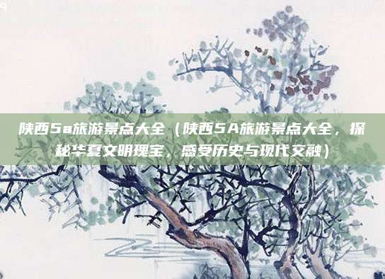 陕西5a旅游景点大全（陕西5A旅游景点大全，探秘华夏文明瑰宝，感受历史与现代交融）