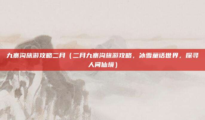 九寨沟旅游攻略二月(二月九寨沟旅游攻略,冰雪童话世界,探寻人间仙境)