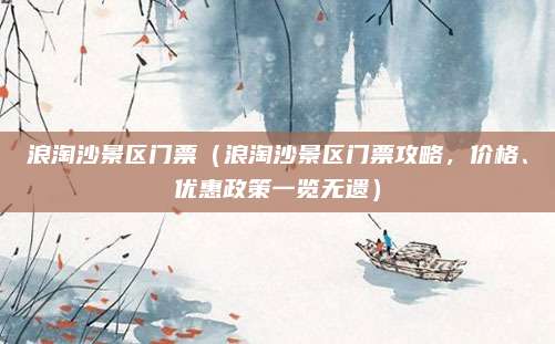 浪淘沙景区门票（浪淘沙景区门票攻略，价格、优惠政策一览无遗）