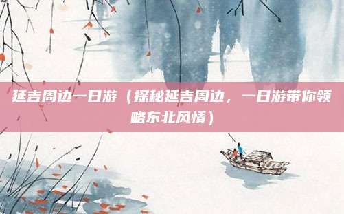 延吉周边一日游(探秘延吉周边,一日游带你领略东北风情)