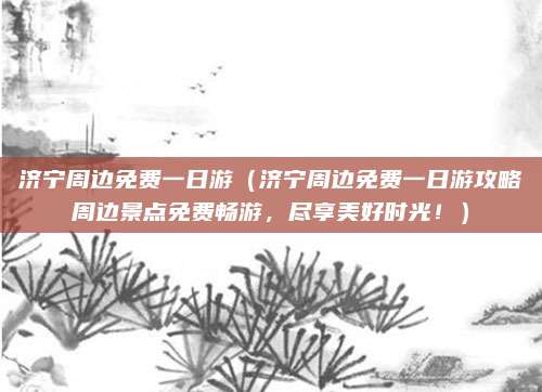 济宁周边免费一日游(济宁周边免费一日游攻略周边景点免费畅游,尽享美好时光!)