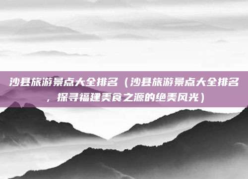 沙县旅游景点大全排名(沙县旅游景点大全排名,探寻福建美食之源的绝美风光)