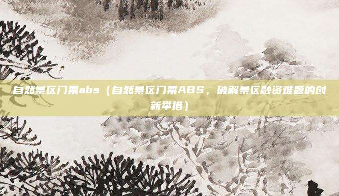 自然景区门票abs(自然景区门票ABS,破解景区融资难题的创新举措)