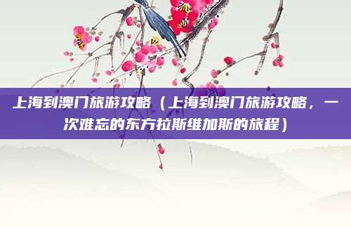 上海到澳门旅游攻略（上海到澳门旅游攻略，一次难忘的东方拉斯维加斯的旅程）