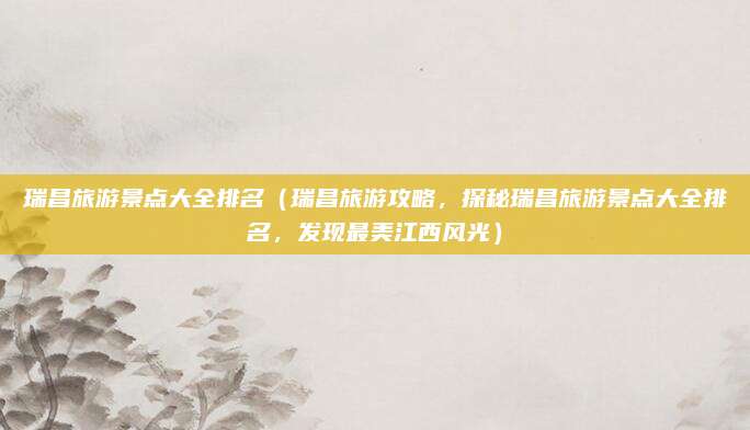 瑞昌旅游景点大全排名（瑞昌旅游攻略，探秘瑞昌旅游景点大全排名，发现最美江西风光）