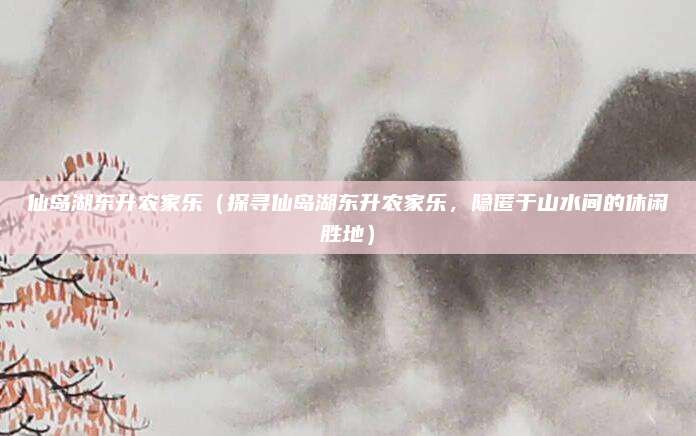 仙岛湖东升农家乐（探寻仙岛湖东升农家乐，隐匿于山水间的休闲胜地）