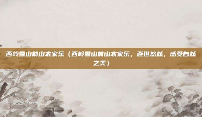 西岭雪山前山农家乐(西岭雪山前山农家乐,避世悠然,感受自然之美)