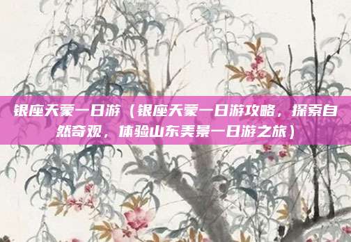 银座天蒙一日游(银座天蒙一日游攻略,探索自然奇观,体验山东美景一日游之旅)