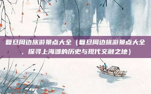 复旦周边旅游景点大全(复旦周边旅游景点大全,探寻上海滩的历史与现代交融之地)