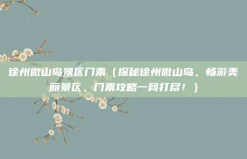 徐州微山岛景区门票(探秘徐州微山岛,畅游美丽景区,门票攻略一网打尽!)