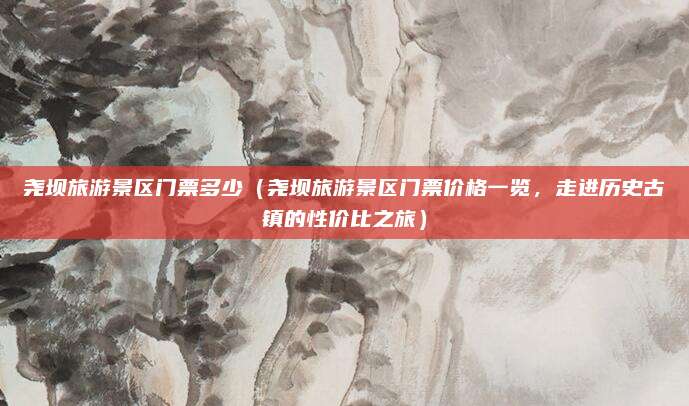尧坝旅游景区门票多少(尧坝旅游景区门票价格一览,走进历史古镇的性价比之旅)