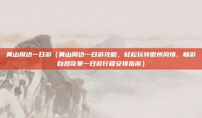 黄山周边一日游（黄山周边一日游攻略，轻松玩转徽州风情，畅游自然奇景一日游行程安排指南）
