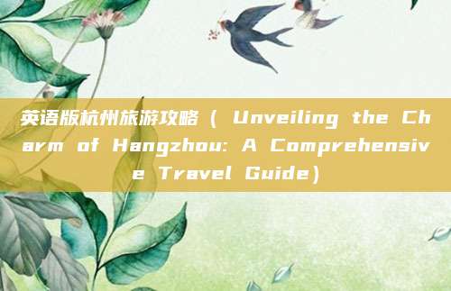 英语版杭州旅游攻略( Unveiling the Charm of Hangzhou: A Comprehensive Travel Guide)