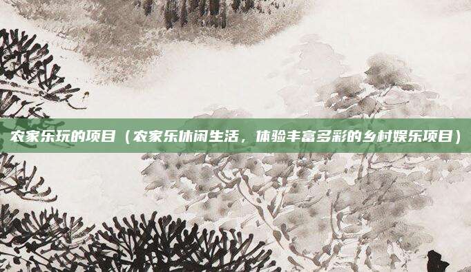 农家乐玩的项目(农家乐休闲生活,体验丰富多彩的乡村娱乐项目)