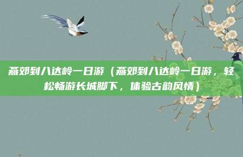 燕郊到八达岭一日游(燕郊到八达岭一日游,轻松畅游长城脚下,体验古韵风情)