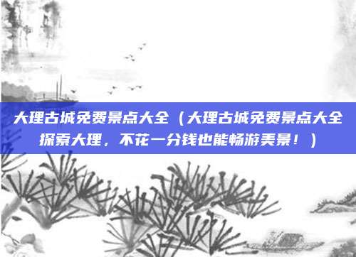 大理古城免费景点大全（大理古城免费景点大全探索大理，不花一分钱也能畅游美景！）