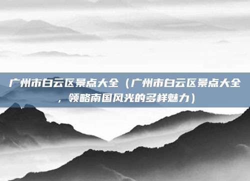 广州市白云区景点大全(广州市白云区景点大全,领略南国风光的多样魅力)