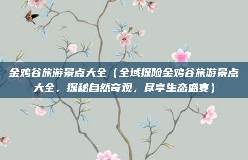 金鸡谷旅游景点大全(全域探险金鸡谷旅游景点大全,探秘自然奇观,尽享生态盛宴)