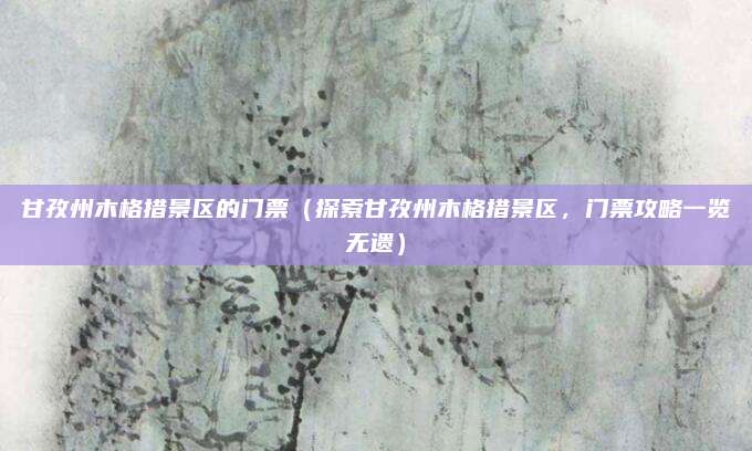 甘孜州木格措景区的门票(探索甘孜州木格措景区,门票攻略一览无遗)