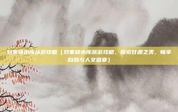 刘家峡水库旅游攻略(刘家峡水库旅游攻略,探索甘肃之美,畅享自然与人文盛宴)