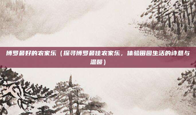 博罗最好的农家乐(探寻博罗最佳农家乐,体验田园生活的诗意与温馨)