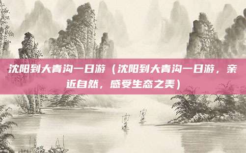 沈阳到大青沟一日游（沈阳到大青沟一日游，亲近自然，感受生态之美）