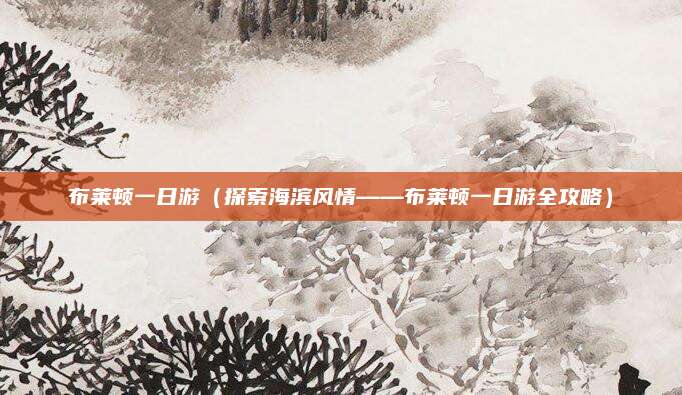 布莱顿一日游（探索海滨风情——布莱顿一日游全攻略）