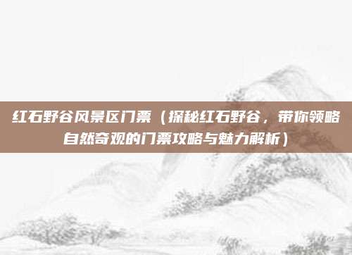 红石野谷风景区门票（探秘红石野谷，带你领略自然奇观的门票攻略与魅力解析）