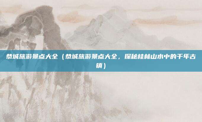 恭城旅游景点大全(恭城旅游景点大全,探秘桂林山水中的千年古镇)