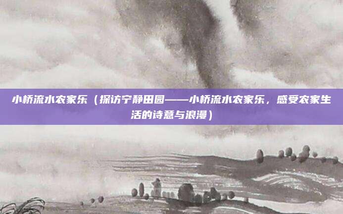 小桥流水农家乐（探访宁静田园——小桥流水农家乐，感受农家生活的诗意与浪漫）