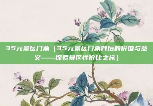 35元景区门票(35元景区门票背后的价值与意义——探索景区性价比之旅)
