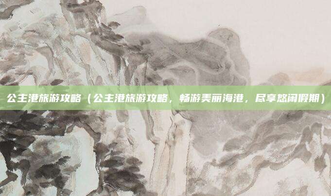 公主港旅游攻略(公主港旅游攻略,畅游美丽海港,尽享悠闲假期)