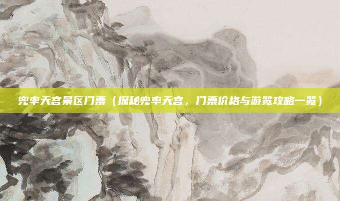 兜率天宫景区门票(探秘兜率天宫,门票价格与游览攻略一览)