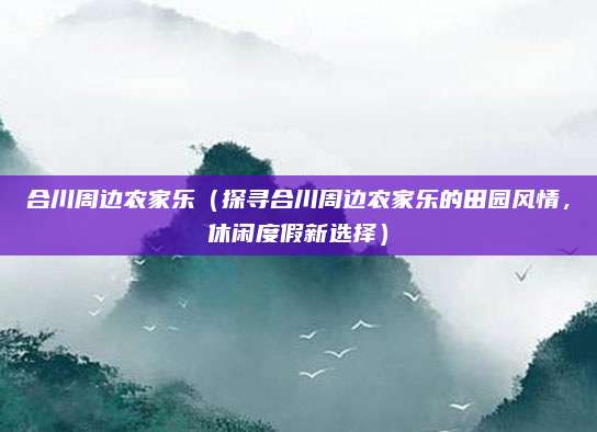 合川周边农家乐（探寻合川周边农家乐的田园风情，休闲度假新选择）
