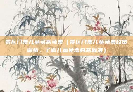 景区门票儿童多高免票(景区门票儿童免票政策解析,了解儿童免票身高标准)