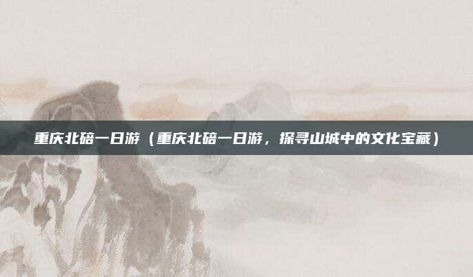 重庆北碚一日游(重庆北碚一日游,探寻山城中的文化宝藏)