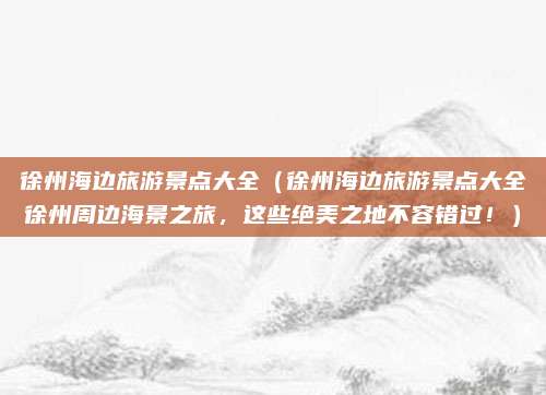 徐州海边旅游景点大全(徐州海边旅游景点大全徐州周边海景之旅,这些绝美之地不容错过!)