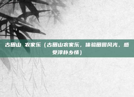 古田山 农家乐（古田山农家乐，体验田园风光，感受淳朴乡情）
