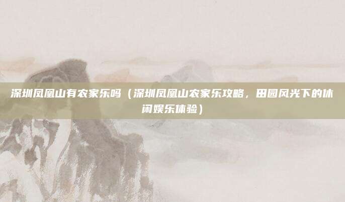 深圳凤凰山有农家乐吗(深圳凤凰山农家乐攻略,田园风光下的休闲娱乐体验)