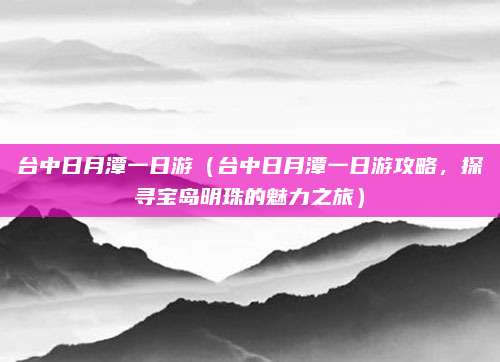 台中日月潭一日游（台中日月潭一日游攻略，探寻宝岛明珠的魅力之旅）